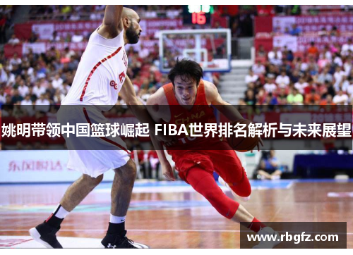 姚明带领中国篮球崛起 FIBA世界排名解析与未来展望